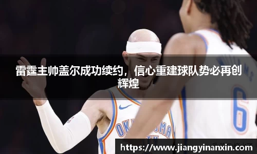 雷霆主帅盖尔成功续约，信心重建球队势必再创辉煌