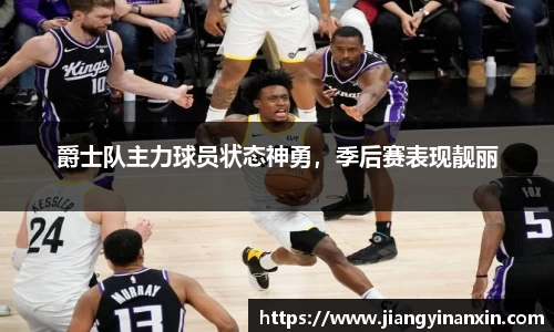 爵士队主力球员状态神勇，季后赛表现靓丽