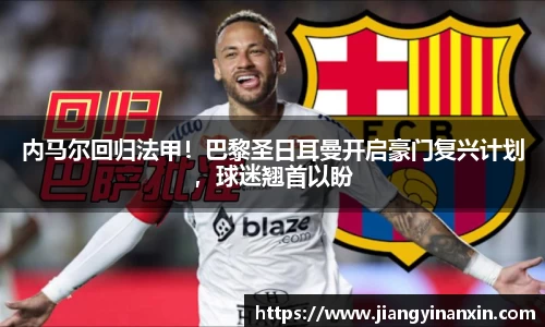 内马尔回归法甲！巴黎圣日耳曼开启豪门复兴计划，球迷翘首以盼