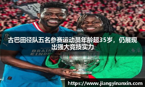 古巴田径队五名参赛运动员年龄超35岁，仍展现出强大竞技实力