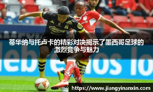 蒂华纳与托卢卡的精彩对决揭示了墨西哥足球的激烈竞争与魅力