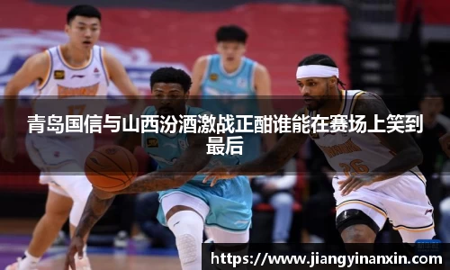 青岛国信与山西汾酒激战正酣谁能在赛场上笑到最后
