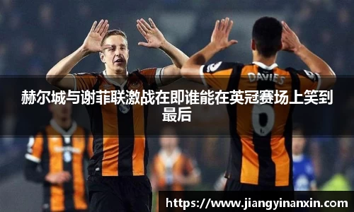 赫尔城与谢菲联激战在即谁能在英冠赛场上笑到最后