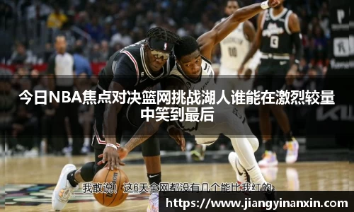 今日NBA焦点对决篮网挑战湖人谁能在激烈较量中笑到最后