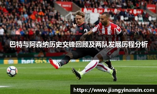 巴特与阿森纳历史交锋回顾及两队发展历程分析