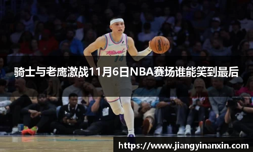 骑士与老鹰激战11月6日NBA赛场谁能笑到最后