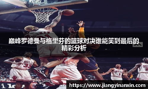 巅峰罗德曼与格里芬的篮球对决谁能笑到最后的精彩分析