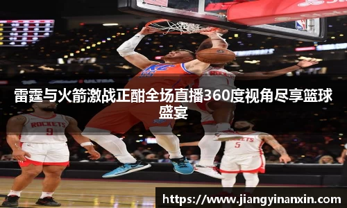 雷霆与火箭激战正酣全场直播360度视角尽享篮球盛宴