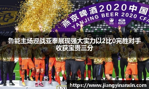 鲁能主场迎战亚泰展现强大实力以2比0完胜对手收获宝贵三分