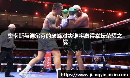 奥卡斯与德尔芬的巅峰对决谁将赢得拳坛荣耀之战