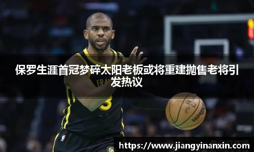 保罗生涯首冠梦碎太阳老板或将重建抛售老将引发热议