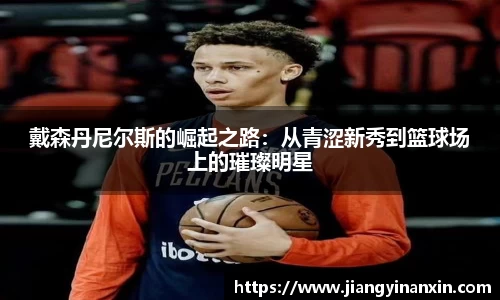 戴森丹尼尔斯的崛起之路：从青涩新秀到篮球场上的璀璨明星