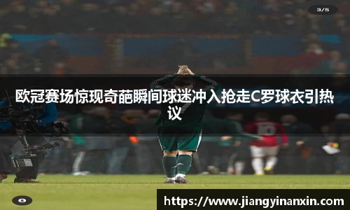 欧冠赛场惊现奇葩瞬间球迷冲入抢走C罗球衣引热议