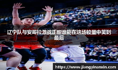 辽宁队与安哥拉激战正酣谁能在这场较量中笑到最后