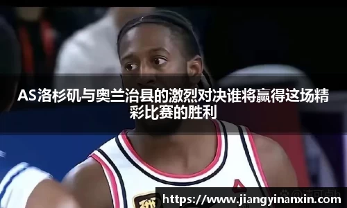 AS洛杉矶与奥兰治县的激烈对决谁将赢得这场精彩比赛的胜利