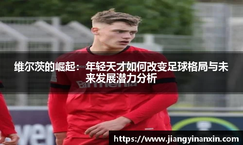 维尔茨的崛起：年轻天才如何改变足球格局与未来发展潜力分析