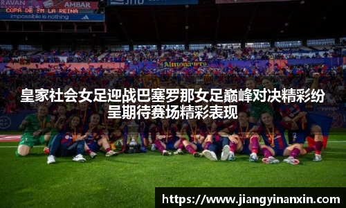皇家社会女足迎战巴塞罗那女足巅峰对决精彩纷呈期待赛场精彩表现