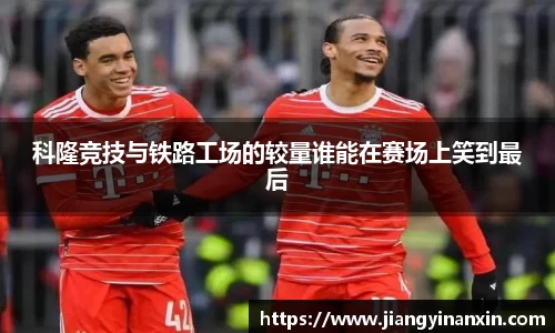 科隆竞技与铁路工场的较量谁能在赛场上笑到最后
