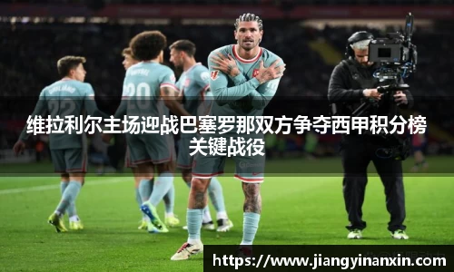 维拉利尔主场迎战巴塞罗那双方争夺西甲积分榜关键战役