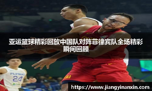亚运篮球精彩回放中国队对阵菲律宾队全场精彩瞬间回顾