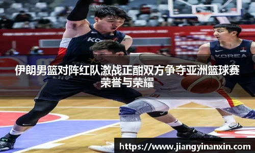 伊朗男篮对阵红队激战正酣双方争夺亚洲篮球赛荣誉与荣耀