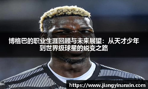 博格巴的职业生涯回顾与未来展望：从天才少年到世界级球星的蜕变之路
