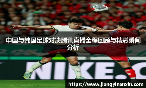 中国与韩国足球对决腾讯直播全程回顾与精彩瞬间分析