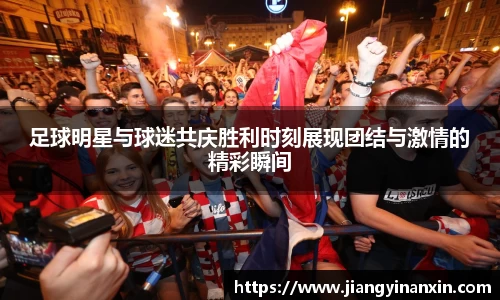 足球明星与球迷共庆胜利时刻展现团结与激情的精彩瞬间