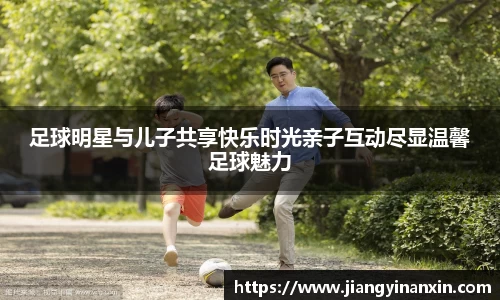 足球明星与儿子共享快乐时光亲子互动尽显温馨足球魅力