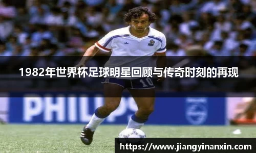 1982年世界杯足球明星回顾与传奇时刻的再现