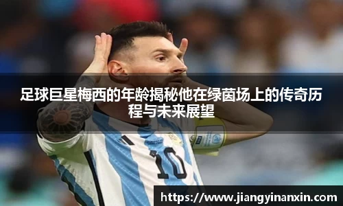 足球巨星梅西的年龄揭秘他在绿茵场上的传奇历程与未来展望