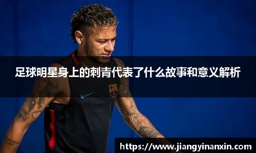 足球明星身上的刺青代表了什么故事和意义解析