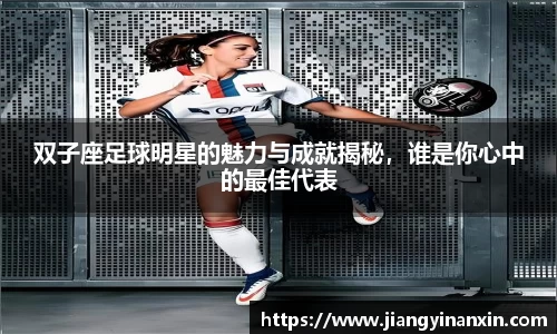 双子座足球明星的魅力与成就揭秘，谁是你心中的最佳代表