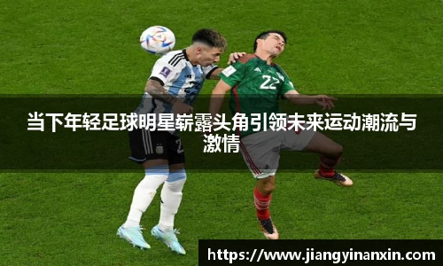 当下年轻足球明星崭露头角引领未来运动潮流与激情