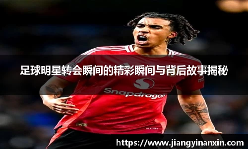 足球明星转会瞬间的精彩瞬间与背后故事揭秘