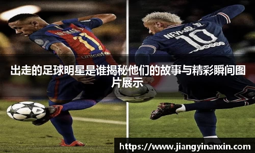 出走的足球明星是谁揭秘他们的故事与精彩瞬间图片展示