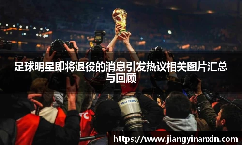 足球明星即将退役的消息引发热议相关图片汇总与回顾
