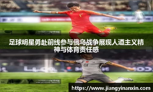 足球明星勇赴前线参与俄乌战争展现人道主义精神与体育责任感