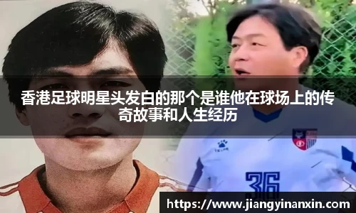 香港足球明星头发白的那个是谁他在球场上的传奇故事和人生经历