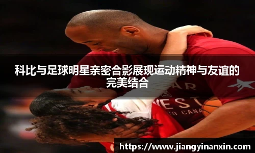 科比与足球明星亲密合影展现运动精神与友谊的完美结合